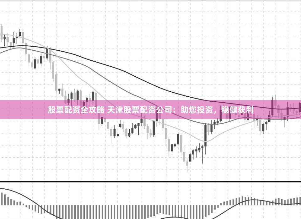 股票配资全攻略 天津股票配资公司：助您投资，稳健获利