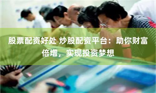 股票配资好处 炒股配资平台：助你财富倍增，实现投资梦想