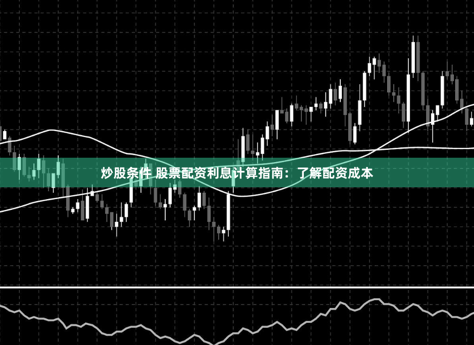 炒股条件 股票配资利息计算指南：了解配资成本