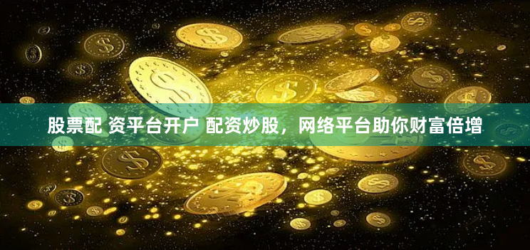 股票配 资平台开户 配资炒股，网络平台助你财富倍增