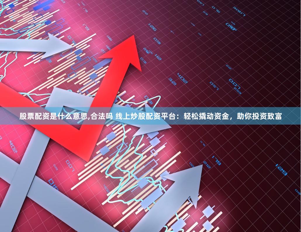 股票配资是什么意思,合法吗 线上炒股配资平台：轻松撬动资金，助你投资致富