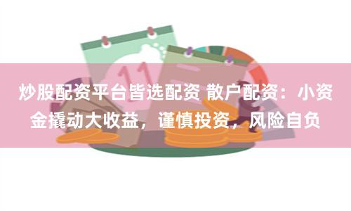 炒股配资平台皆选配资 散户配资：小资金撬动大收益，谨慎投资，风险自负
