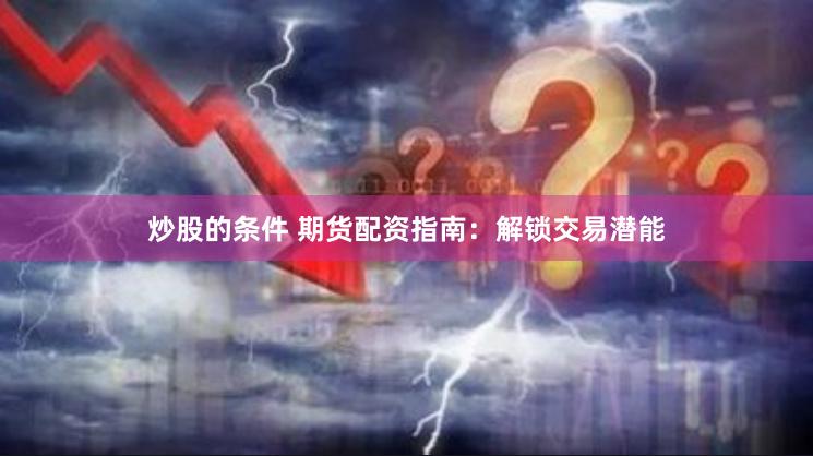 炒股的条件 期货配资指南：解锁交易潜能