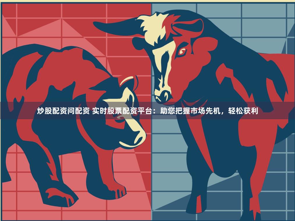 炒股配资问配资 实时股票配资平台：助您把握市场先机，轻松获利