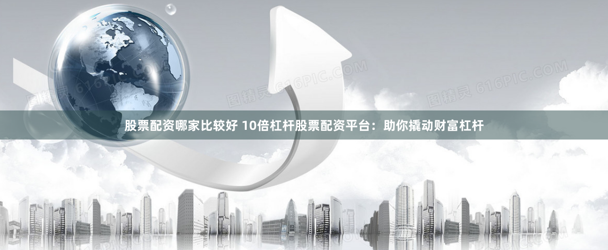 股票配资哪家比较好 10倍杠杆股票配资平台：助你撬动财富杠杆
