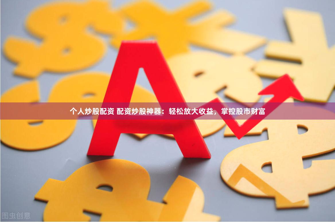 个人炒股配资 配资炒股神器：轻松放大收益，掌控股市财富
