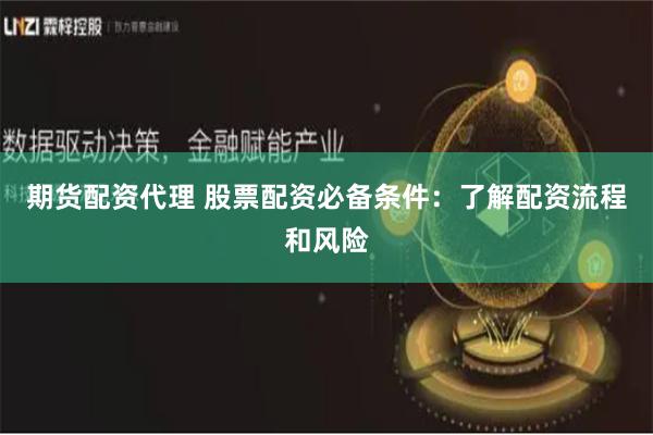 期货配资代理 股票配资必备条件：了解配资流程和风险
