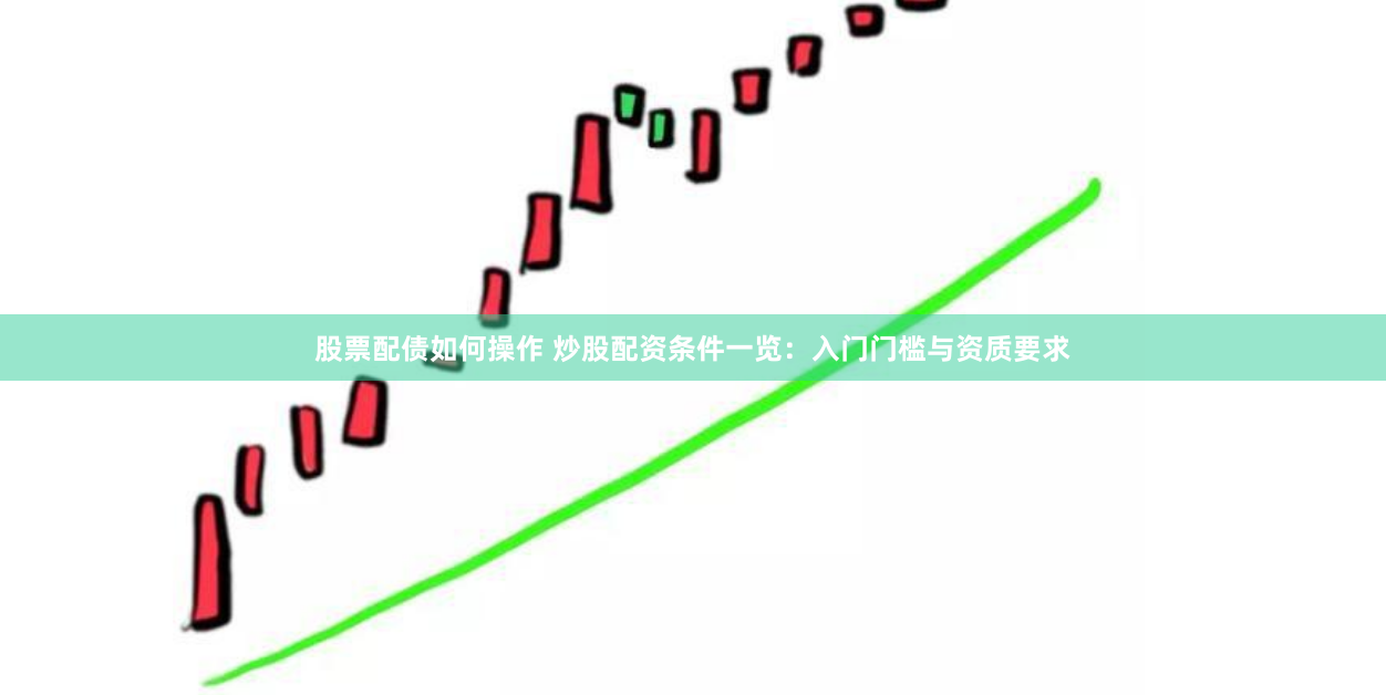 股票配债如何操作 炒股配资条件一览：入门门槛与资质要求