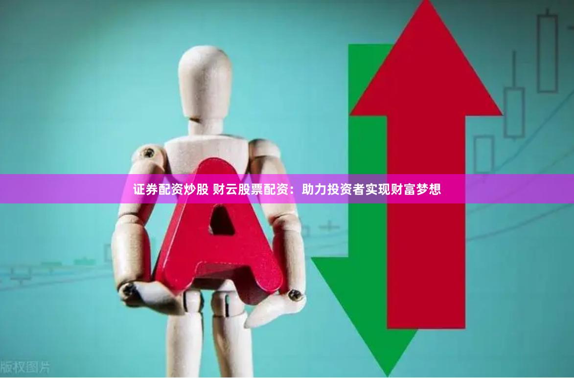 证券配资炒股 财云股票配资：助力投资者实现财富梦想
