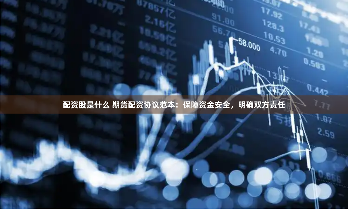 配资股是什么 期货配资协议范本：保障资金安全，明确双方责任