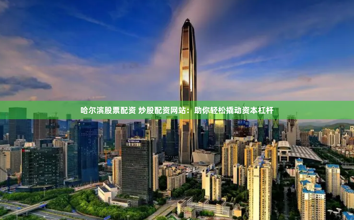 哈尔滨股票配资 炒股配资网站：助你轻松撬动资本杠杆