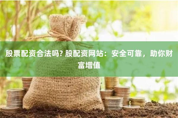股票配资合法吗? 股配资网站：安全可靠，助你财富增值