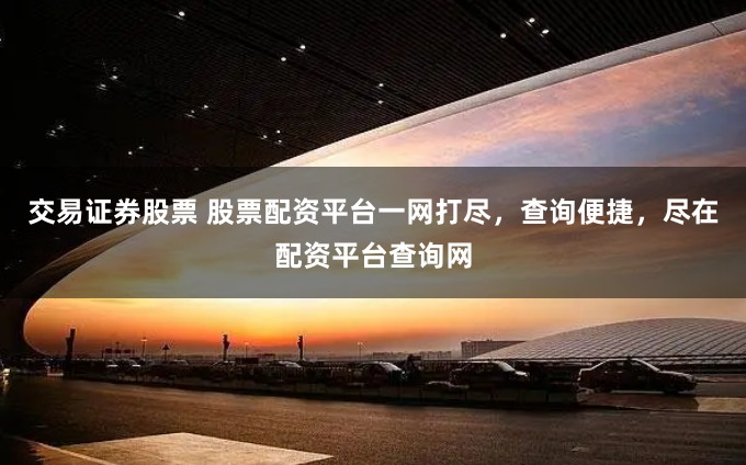 交易证券股票 股票配资平台一网打尽，查询便捷，尽在配资平台查询网