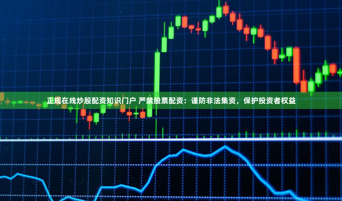 正规在线炒股配资知识门户 严禁股票配资：谨防非法集资，保护投资者权益