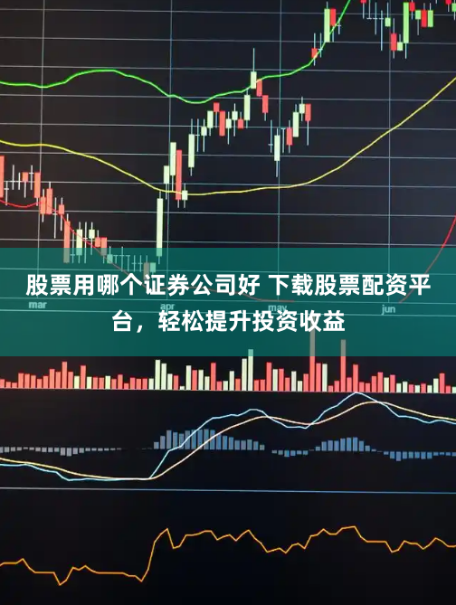 股票用哪个证券公司好 下载股票配资平台，轻松提升投资收益