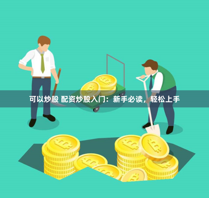 可以炒股 配资炒股入门：新手必读，轻松上手