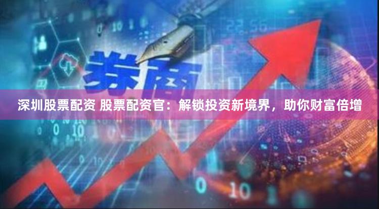 深圳股票配资 股票配资官：解锁投资新境界，助你财富倍增