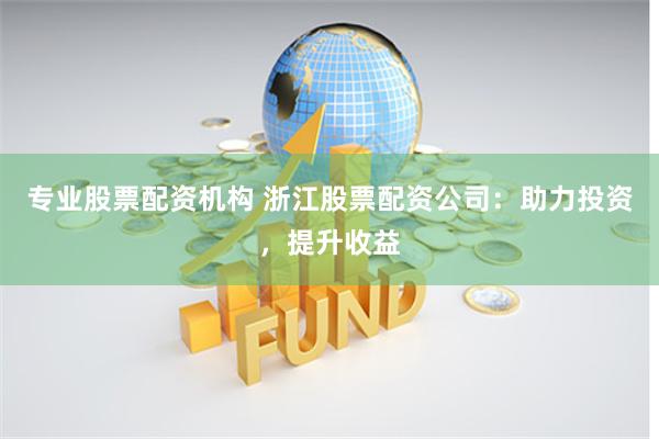 专业股票配资机构 浙江股票配资公司：助力投资，提升收益