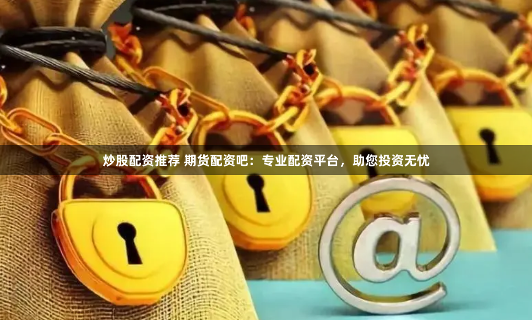 炒股配资推荐 期货配资吧：专业配资平台，助您投资无忧