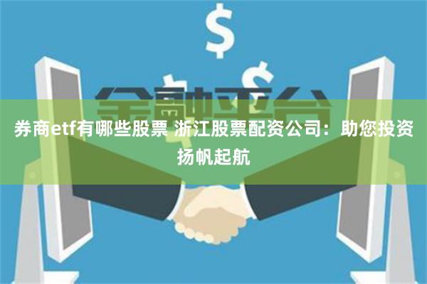 券商etf有哪些股票 浙江股票配资公司：助您投资扬帆起航