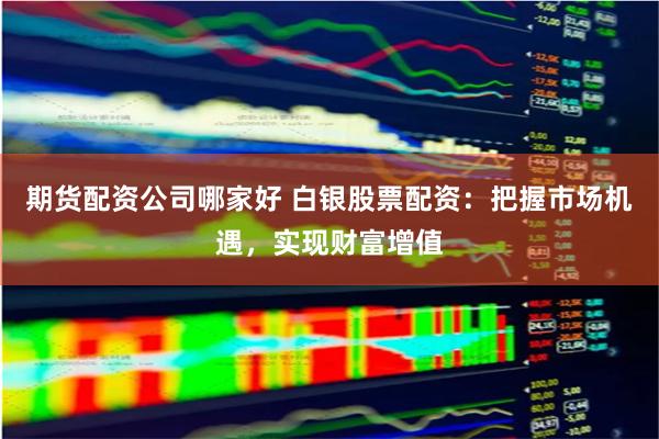 期货配资公司哪家好 白银股票配资：把握市场机遇，实现财富增值
