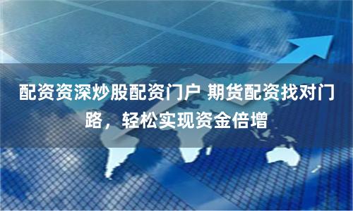 配资资深炒股配资门户 期货配资找对门路，轻松实现资金倍增