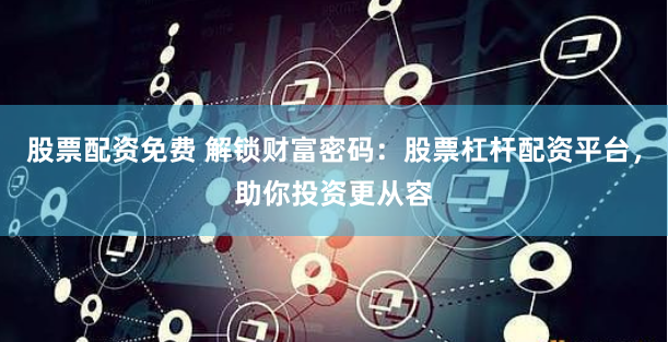 股票配资免费 解锁财富密码：股票杠杆配资平台，助你投资更从容