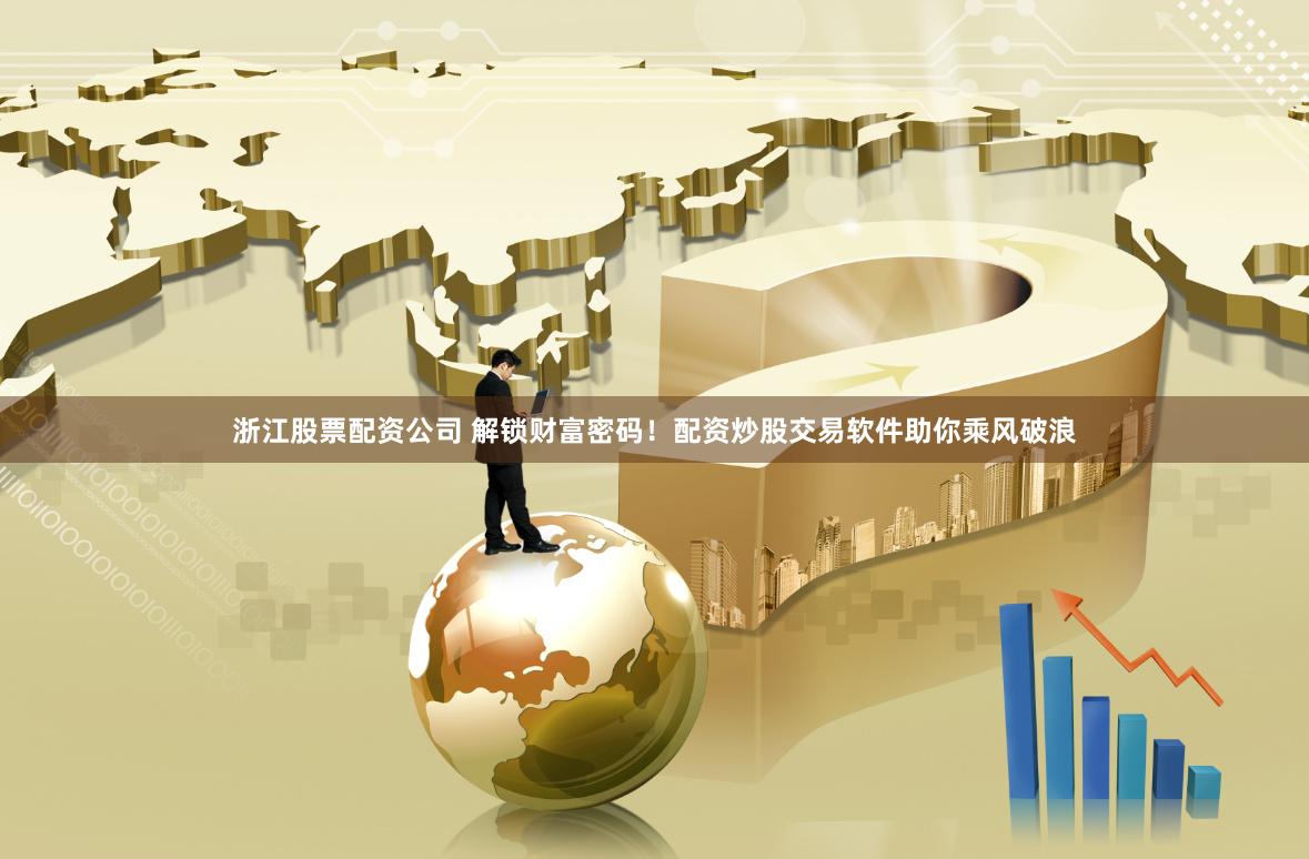 浙江股票配资公司 解锁财富密码！配资炒股交易软件助你乘风破浪