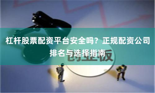 杠杆股票配资平台安全吗？正规配资公司排名与选择指南