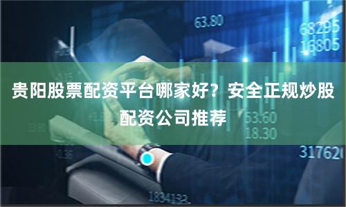 贵阳股票配资平台哪家好？安全正规炒股配资公司推荐