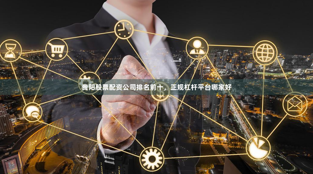 贵阳股票配资公司排名前十，正规杠杆平台哪家好