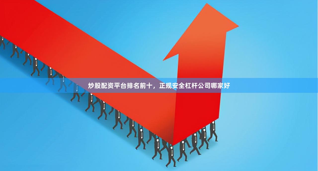 炒股配资平台排名前十，正规安全杠杆公司哪家好